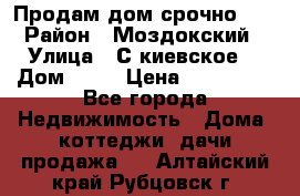 Продам дом срочно!!! › Район ­ Моздокский › Улица ­ С.киевское  › Дом ­ 22 › Цена ­ 650 000 - Все города Недвижимость » Дома, коттеджи, дачи продажа   . Алтайский край,Рубцовск г.